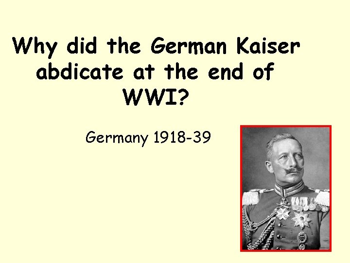 Why did the German Kaiser abdicate at the end of WWI? Germany 1918 -39