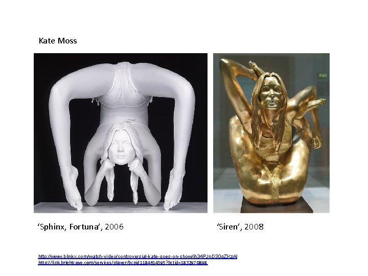 Kate Moss ‘Sphinx, Fortuna’, 2006 ‘Siren’, 2008 http: //www. blinkx. com/watch-video/controversial-kate-goes-on-show/ih 34 PJn. D Kate Moss ‘Sphinx, Fortuna’, 2006 ‘Siren’, 2008 http: //www. blinkx. com/watch-video/controversial-kate-goes-on-show/ih 34 PJn. D