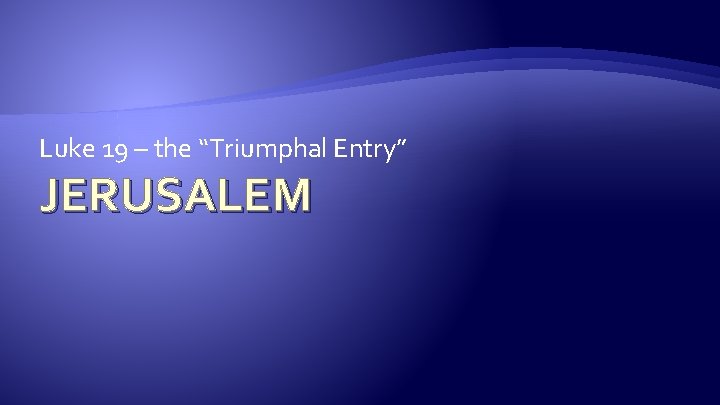 Luke 19 – the “Triumphal Entry” JERUSALEM Luke 19 – the “Triumphal Entry” JERUSALEM