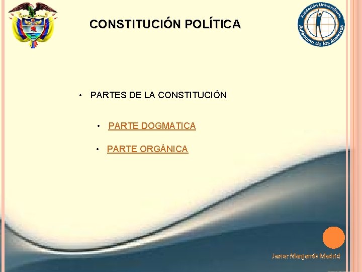 CONSTITUCIÓN POLÍTICA • PARTES DE LA CONSTITUCIÓN • PARTE DOGMATICA • PARTE ORGÁNICA Javier