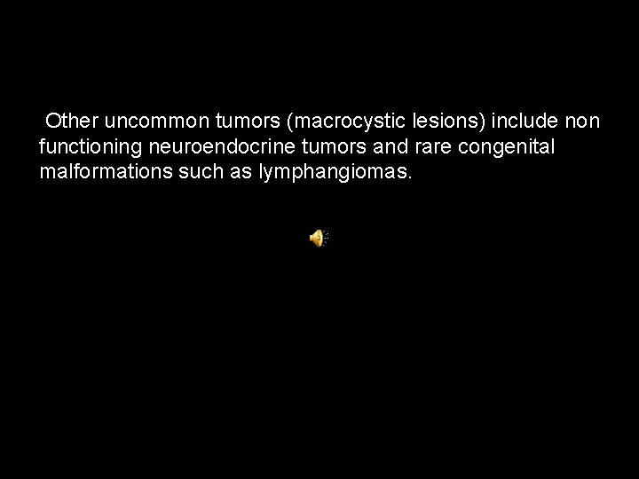 Other uncommon tumors (macrocystic lesions) include non functioning neuroendocrine tumors and rare congenital malformations