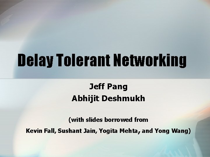 Delay Tolerant Networking Jeff Pang Abhijit Deshmukh (with slides borrowed from Kevin Fall, Sushant