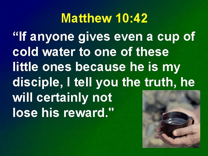 Matthew 10: 42 “If anyone gives even a cup of cold water to one