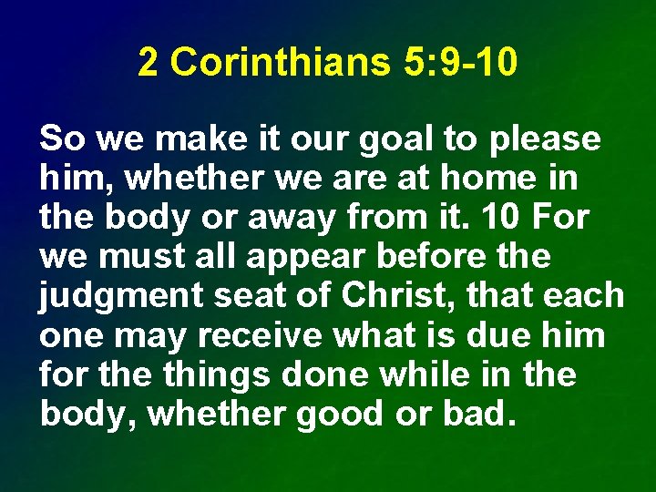 2 Corinthians 5: 9 -10 So we make it our goal to please him,