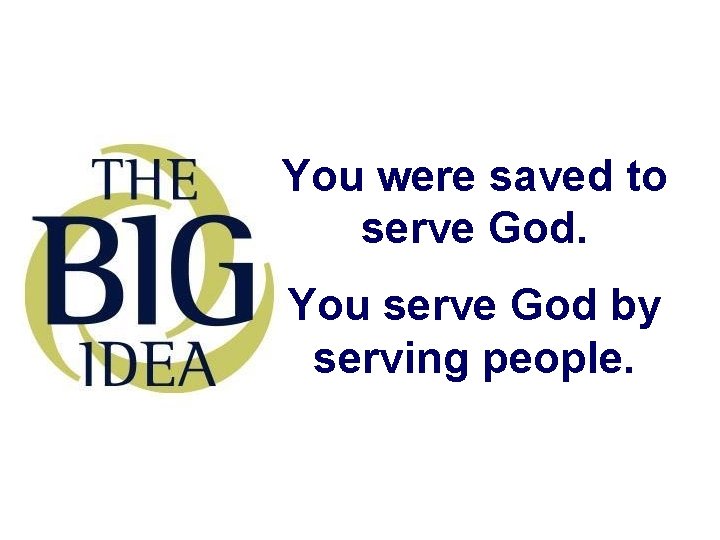 You were saved to serve God. You serve God by serving people. 