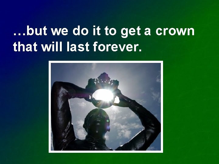 …but we do it to get a crown that will last forever. 
