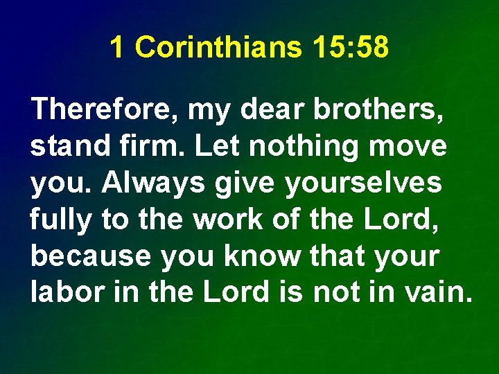 1 Corinthians 15: 58 Therefore, my dear brothers, stand firm. Let nothing move you.