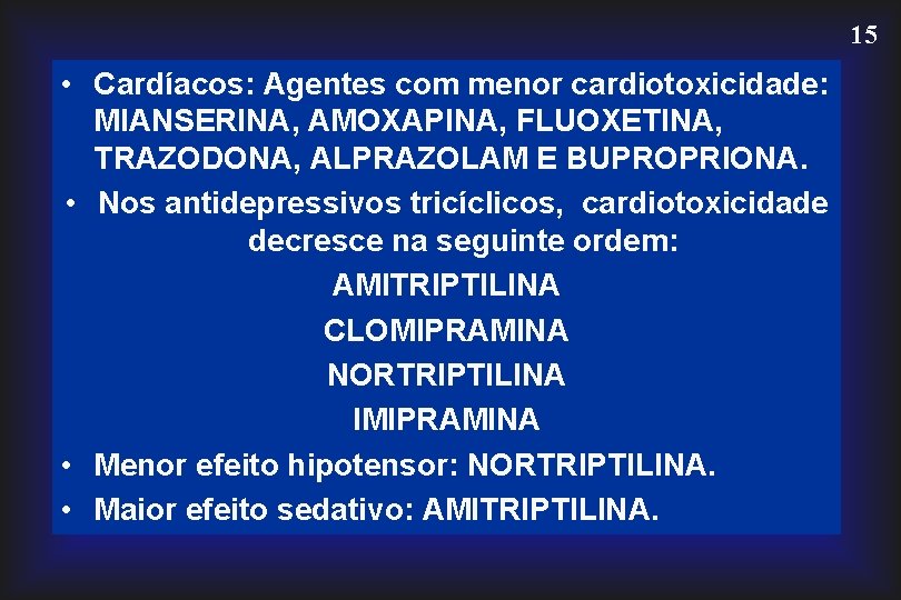 15 • Cardíacos: Agentes com menor cardiotoxicidade: MIANSERINA, AMOXAPINA, FLUOXETINA, TRAZODONA, ALPRAZOLAM E BUPROPRIONA. 15 • Cardíacos: Agentes com menor cardiotoxicidade: MIANSERINA, AMOXAPINA, FLUOXETINA, TRAZODONA, ALPRAZOLAM E BUPROPRIONA.
