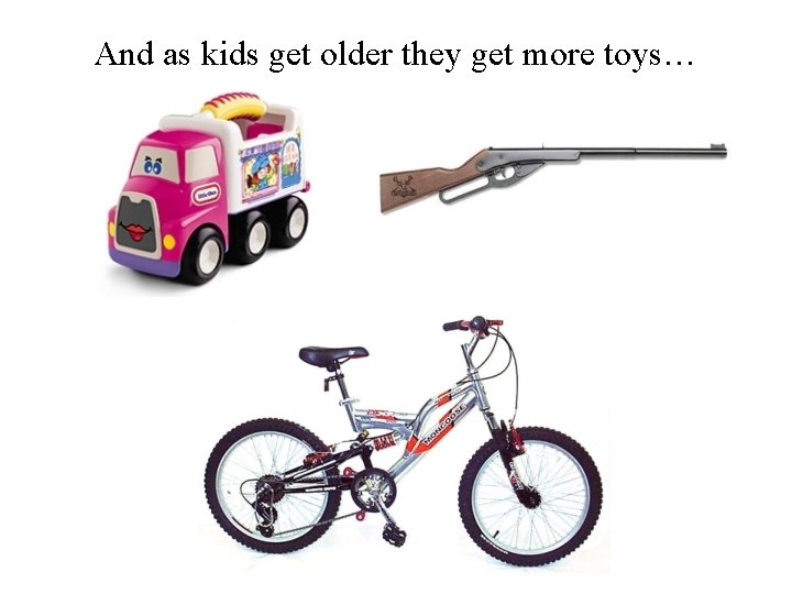 And as kids get older they get more toys… 