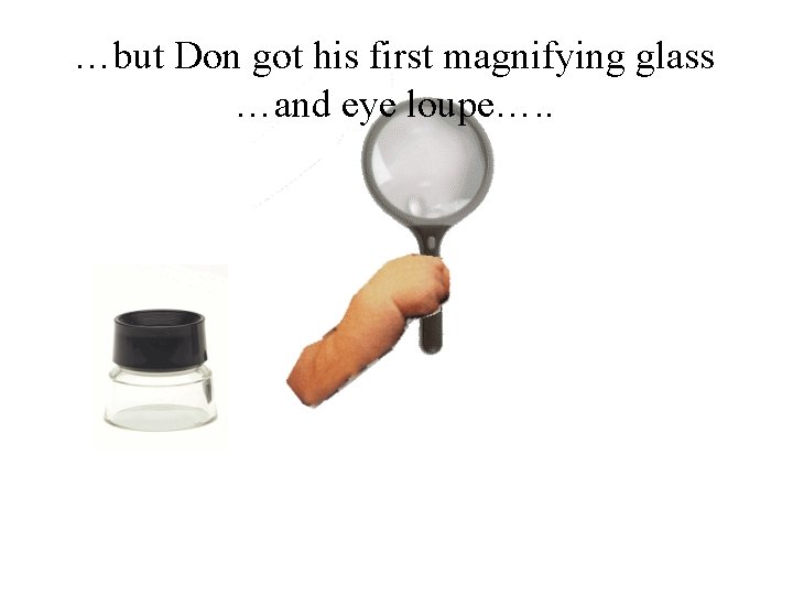 …but Don got his first magnifying glass …and eye loupe…. . 