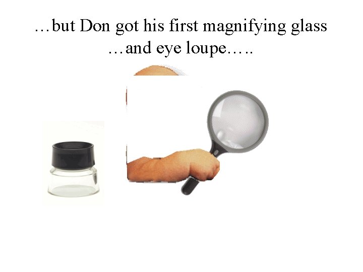 …but Don got his first magnifying glass …and eye loupe…. . 