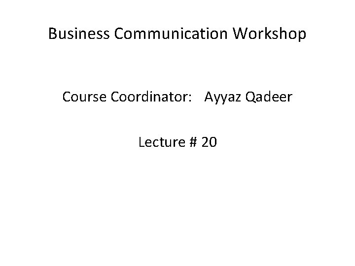 Business Communication Workshop Course Coordinator: Ayyaz Qadeer Lecture # 20 