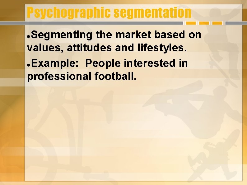 Psychographic segmentation Segmenting the market based on values, attitudes and lifestyles. Example: People interested