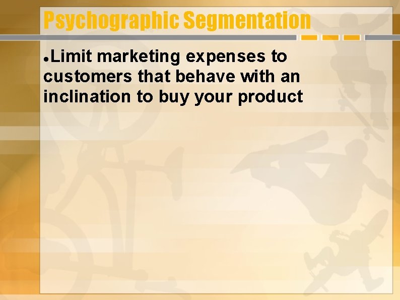 Psychographic Segmentation Limit marketing expenses to customers that behave with an inclination to buy