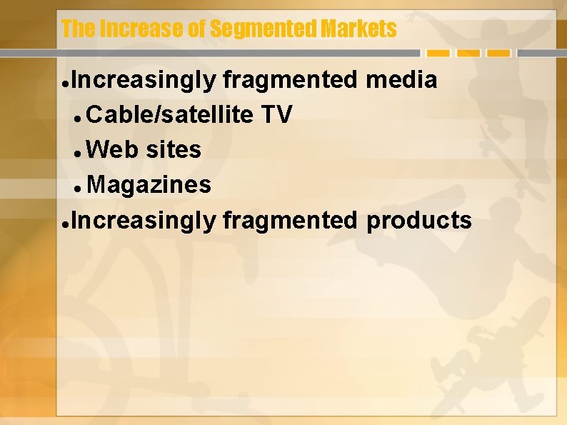 The Increase of Segmented Markets Increasingly fragmented media Cable/satellite TV Web sites Magazines Increasingly