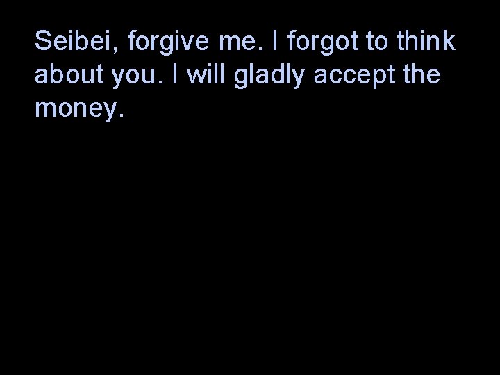 Seibei, forgive me. I forgot to think about you. I will gladly accept the