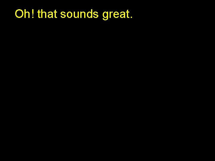 Oh! that sounds great. 