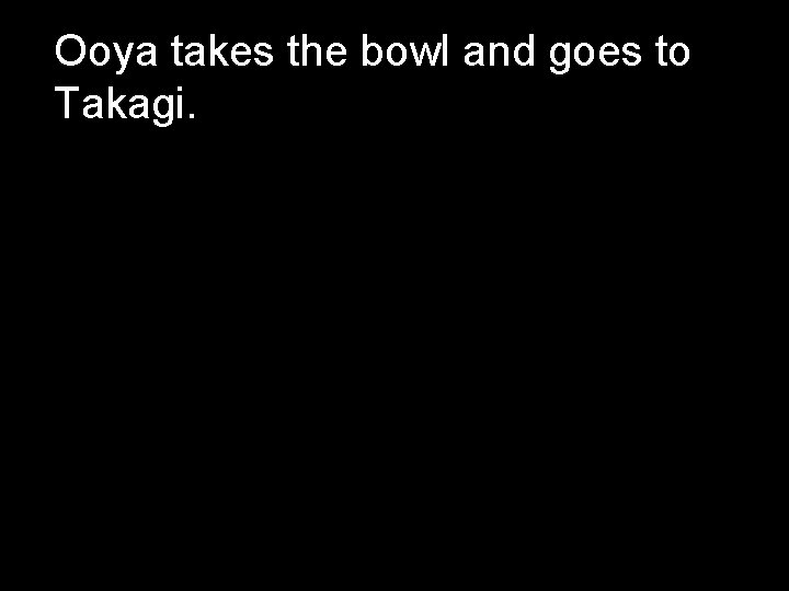Ooya takes the bowl and goes to Takagi. 