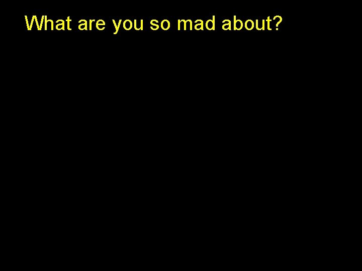 What are you so mad about? 