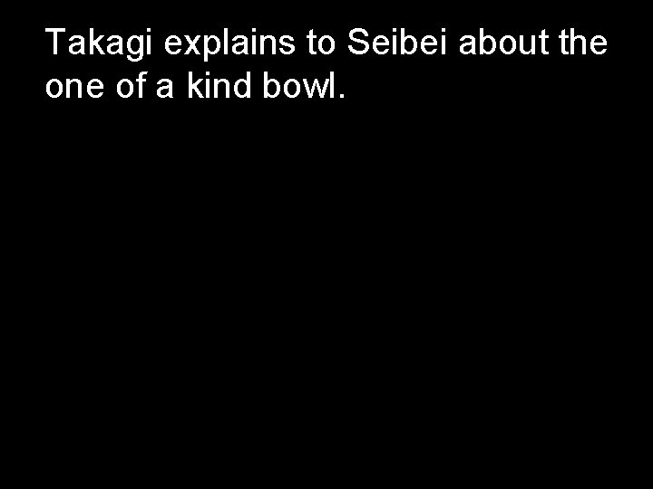 Takagi explains to Seibei about the one of a kind bowl. 