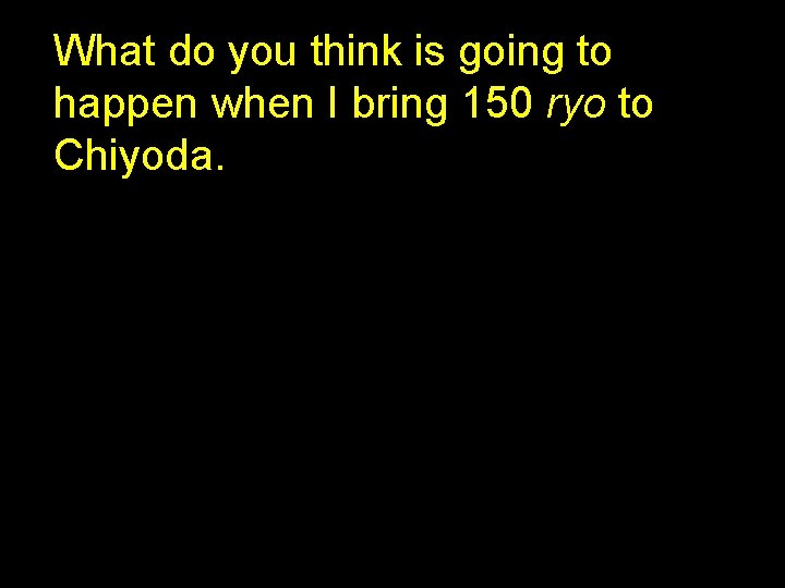 What do you think is going to happen when I bring 150 ryo to