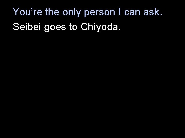 You’re the only person I can ask. Seibei goes to Chiyoda. 