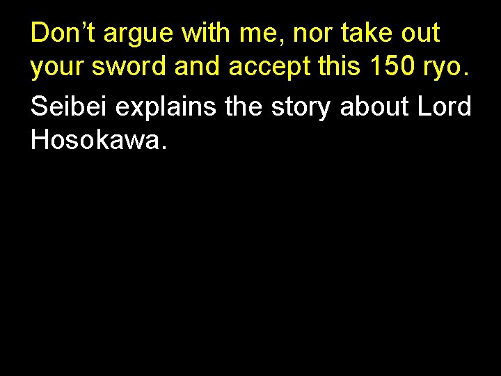 Don’t argue with me, nor take out your sword and accept this 150 ryo.
