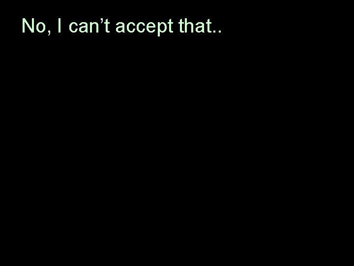 No, I can’t accept that. . 