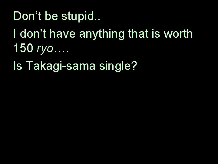 Don’t be stupid. . I don’t have anything that is worth 150 ryo…. Is