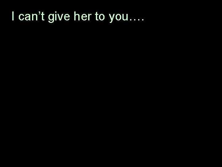 I can’t give her to you…. 