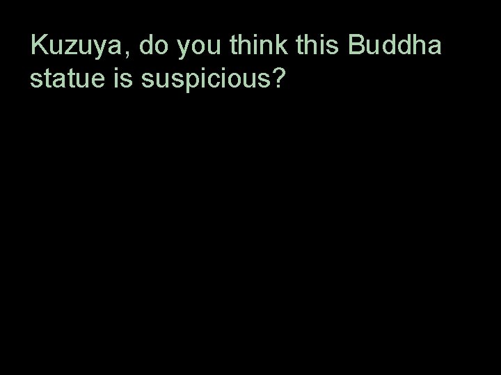 Kuzuya, do you think 　 this Buddha statue is suspicious? 