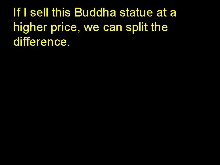 If I sell this Buddha statue at a higher price, we can split the
