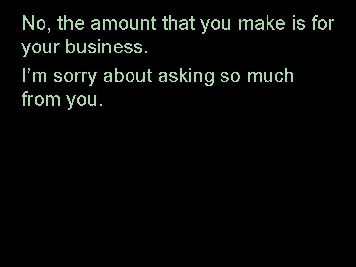 No, the amount that you make is for your business. I’m sorry about asking
