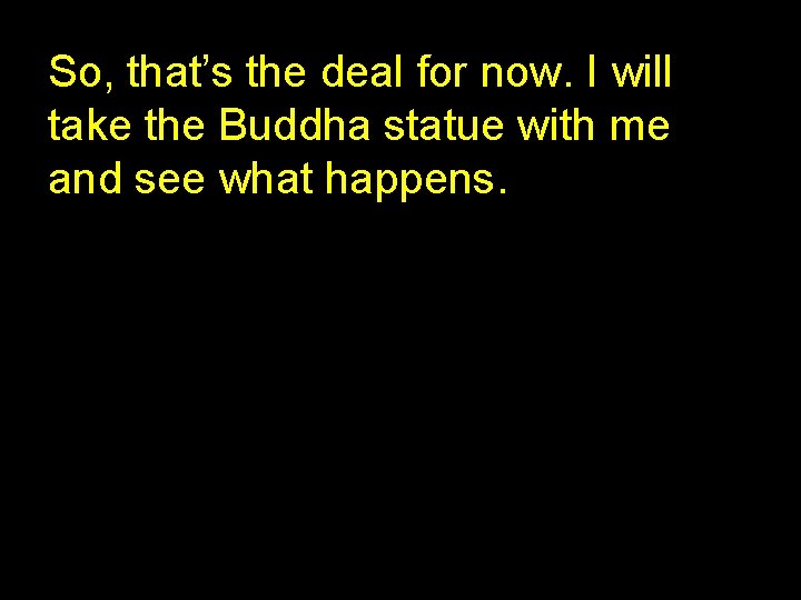So, that’s the deal for now. I will take the Buddha statue with me