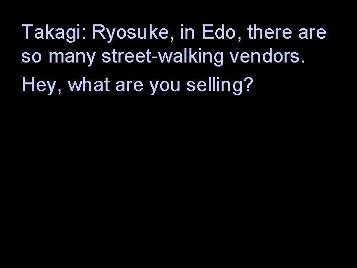 Takagi: Ryosuke, in Edo, there are so many street-walking vendors. Hey, what are you