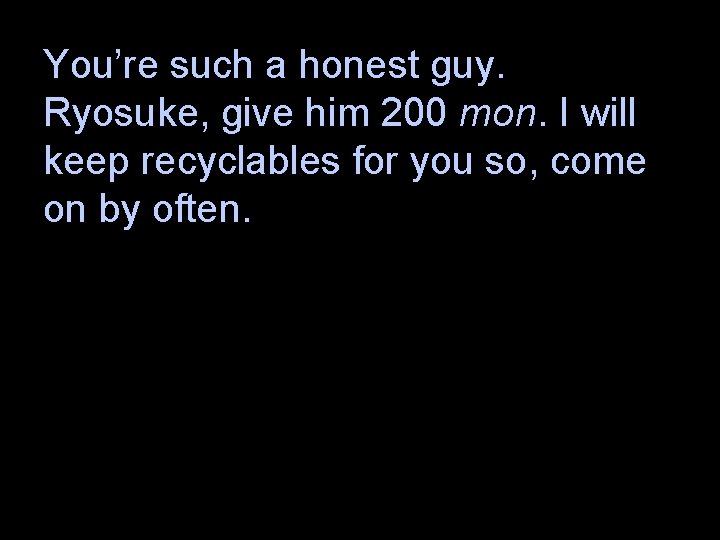 You’re such a honest guy. Ryosuke, give him 200 mon. I will keep recyclables
