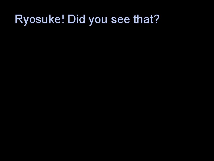 Ryosuke! Did you see that? 