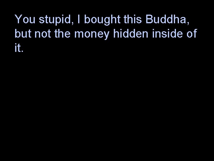 You stupid, I bought this Buddha, but not the money hidden inside of it.