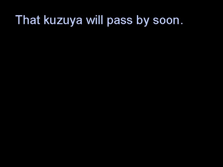 That kuzuya will pass by soon. 