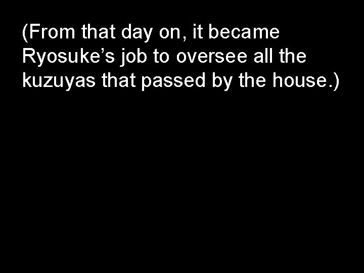 (From that day on, it became Ryosuke’s job to oversee all the kuzuyas that
