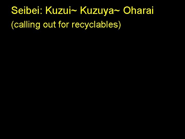 Seibei: Kuzui~ Kuzuya~ Oharai (calling out for recyclables) 