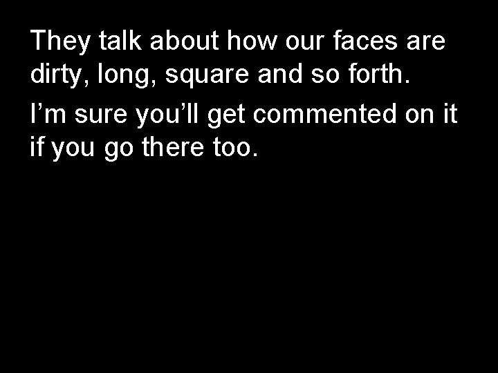 They talk about how our faces are dirty, long, square and so forth. I’m