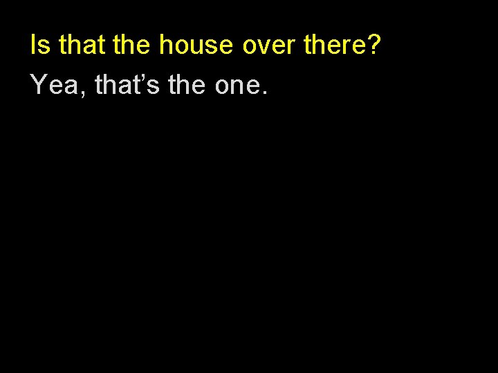 Is that the house over there? Yea, that’s the one. 