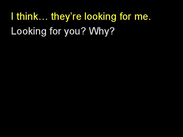 I think… they’re looking for me. Looking for you? Why? 