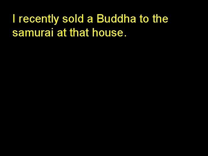 I recently sold a Buddha to the samurai at that house. 