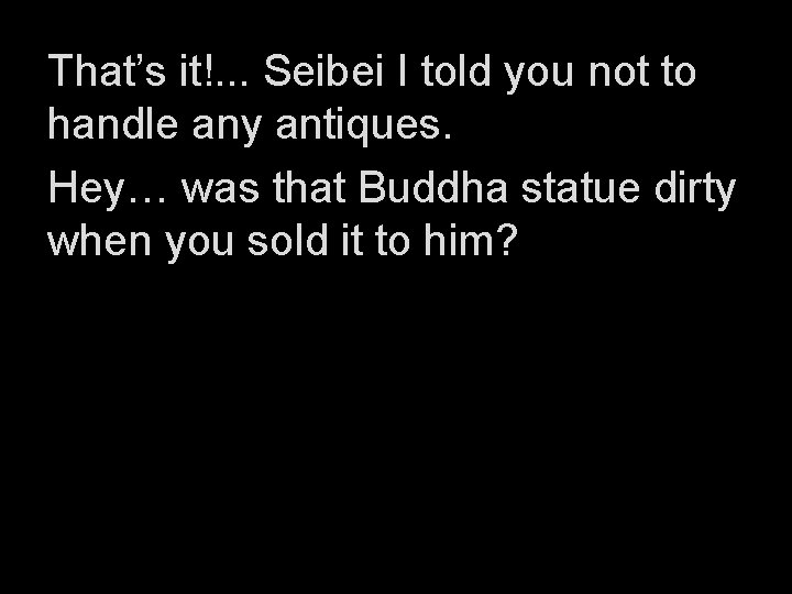 That’s it!. . . Seibei I told you not to handle any antiques. Hey…