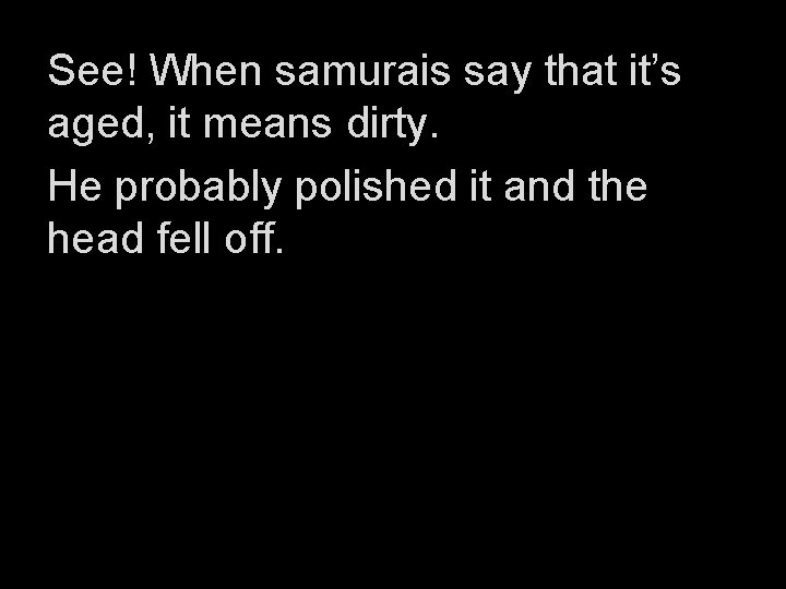 See! When samurais say that it’s aged, it means dirty. He probably polished it