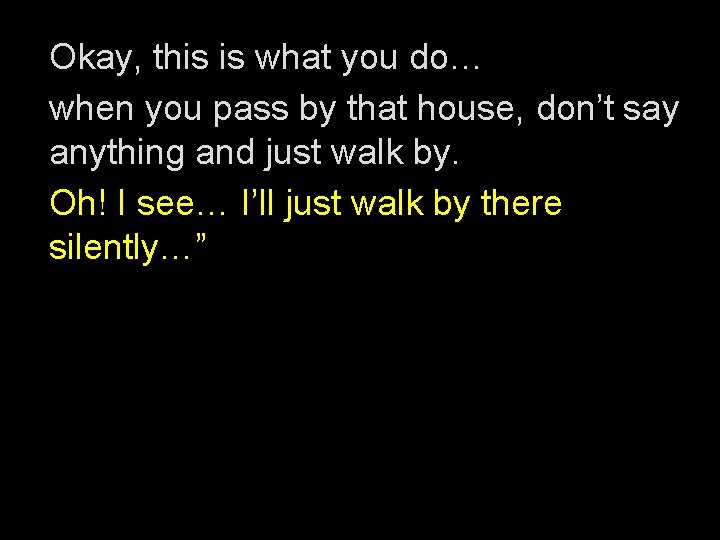 Okay, this is what you do… when you pass by that house, don’t say