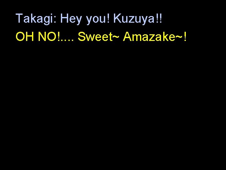 Takagi: Hey you! Kuzuya!! OH NO!. . Sweet~ Amazake~! 