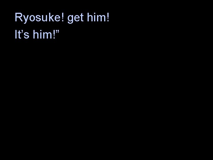 Ryosuke! get him! It’s him!” 